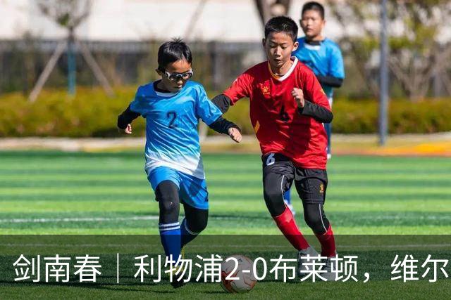 剑南春｜利物浦2-0布莱顿，维尔茨造格罗斯乌龙，伊萨克破门