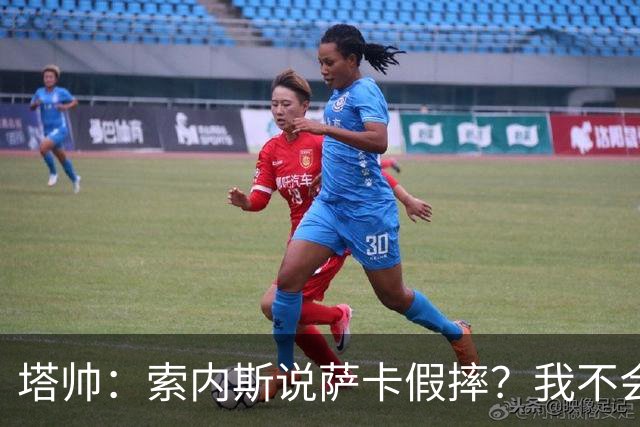 塔帅：索内斯说萨卡假摔？我不会对任何个人主观观点发表评价