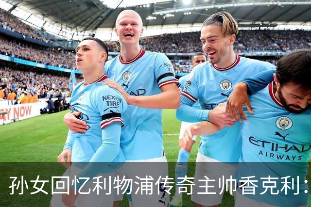 孙女回忆利物浦传奇主帅香克利：他对孙辈也很严厉