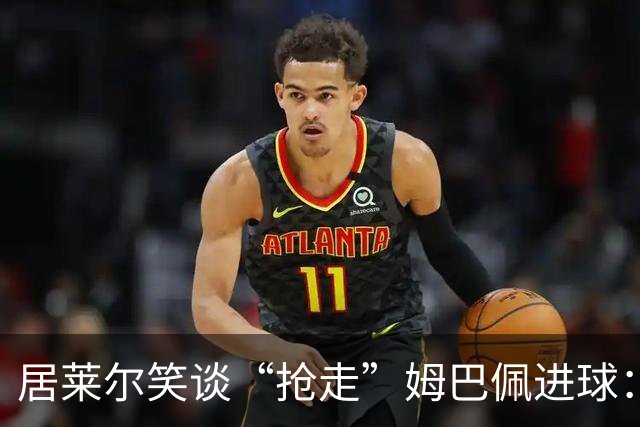居莱尔笑谈“抢走”姆巴佩进球：我知道他还会再进一个