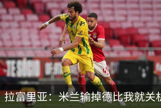 拉富里亚：米兰输掉德比我就关机躲起来；莫雷拉体魄像艺术家