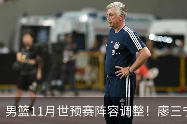 男篮11月世预赛阵容调整！廖三宁出战，周琦回归，上海3将入选！