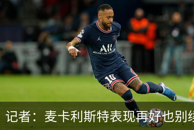 记者：麦卡利斯特表现再好也别续约，五年合同风险太大