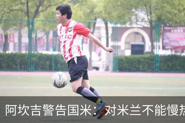 阿坎吉警告国米：对米兰不能慢热，想进球就得拼命
